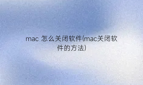 mac怎么关闭软件(mac关闭软件的方法)